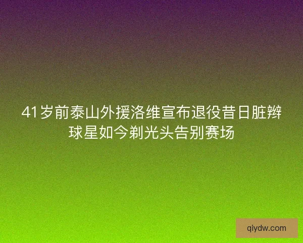 41岁前泰山外援洛维宣布退役昔日脏辫球星如今剃光头告别赛场