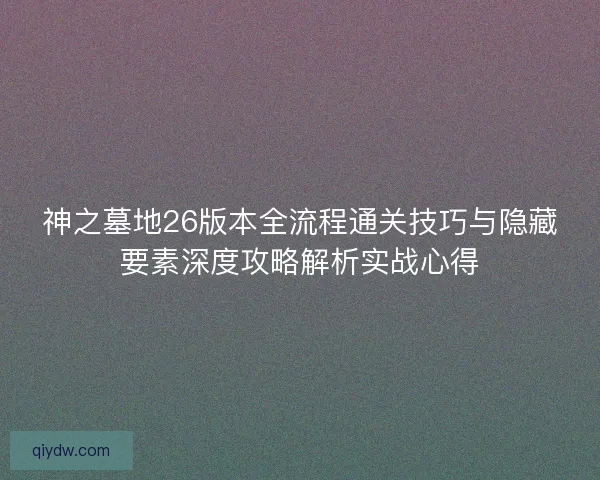 神之墓地26版本全流程通关技巧与隐藏要素深度攻略解析实战心得