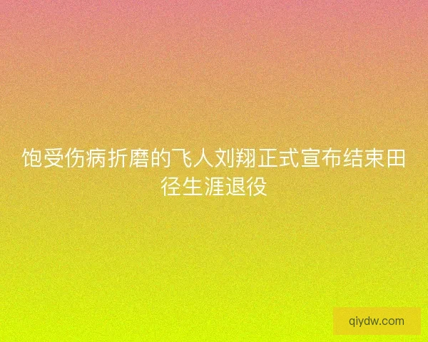 饱受伤病折磨的飞人刘翔正式宣布结束田径生涯退役