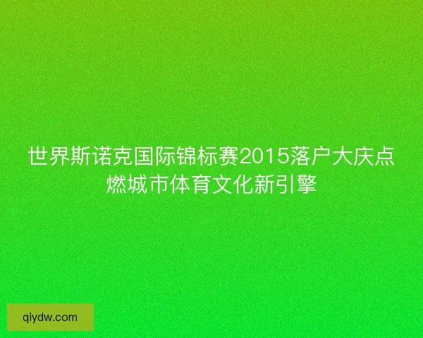 世界斯诺克国际锦标赛2015落户大庆点燃城市体育文化新引擎