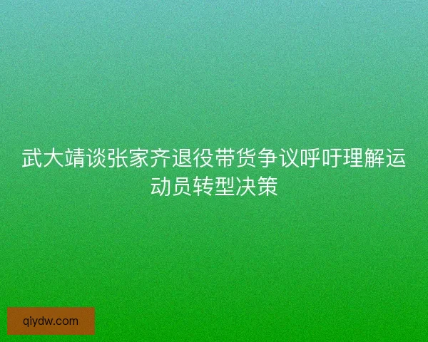 武大靖谈张家齐退役带货争议呼吁理解运动员转型决策