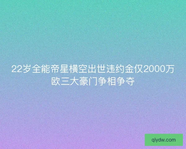 22岁全能帝星横空出世违约金仅2000万欧三大豪门争相争夺