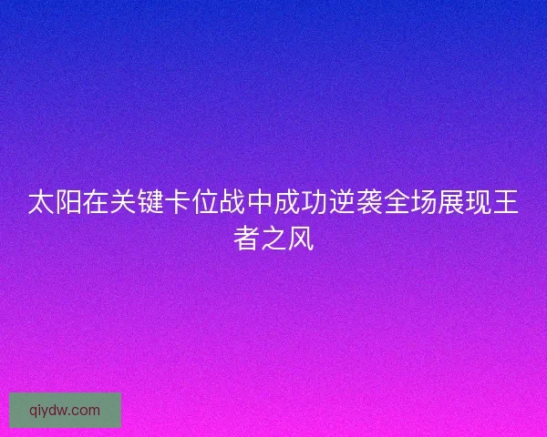 太阳在关键卡位战中成功逆袭全场展现王者之风
