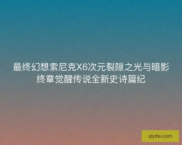 最终幻想索尼克X6次元裂隙之光与暗影终章觉醒传说全新史诗篇纪