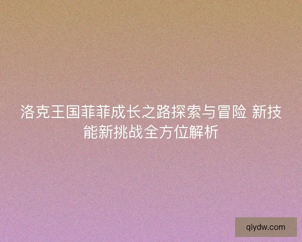 洛克王国菲菲成长之路探索与冒险 新技能新挑战全方位解析
