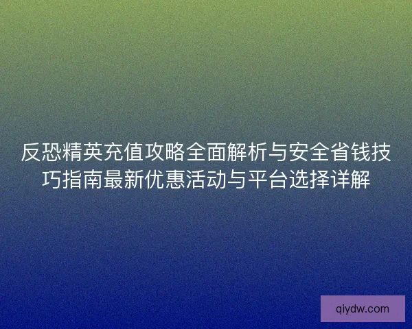 反恐精英充值攻略全面解析与安全省钱技巧指南最新优惠活动与平台选择详解