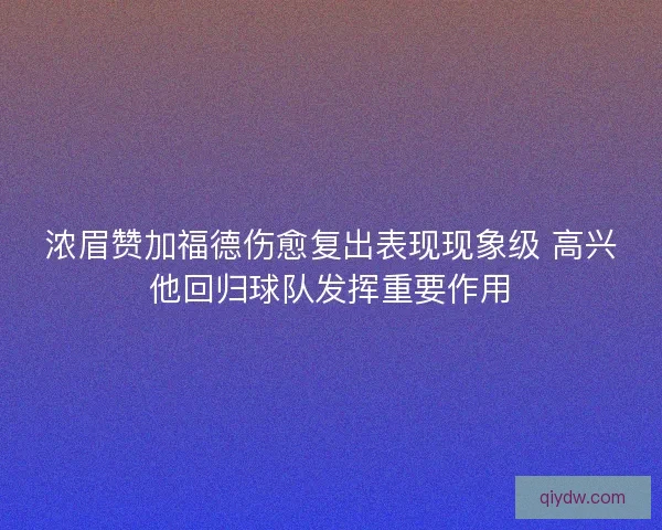浓眉赞加福德伤愈复出表现现象级 高兴他回归球队发挥重要作用