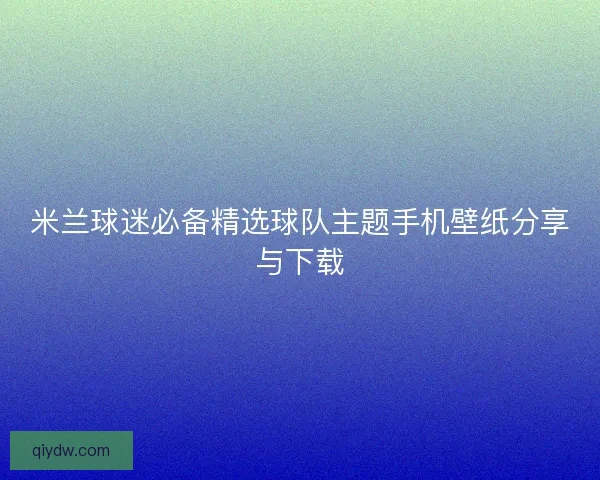 米兰球迷必备精选球队主题手机壁纸分享与下载