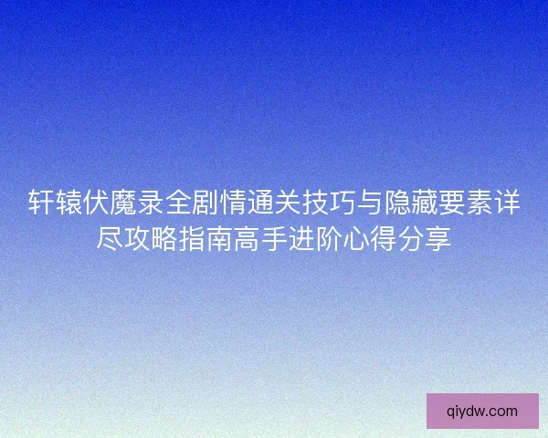 轩辕伏魔录全剧情通关技巧与隐藏要素详尽攻略指南高手进阶心得分享