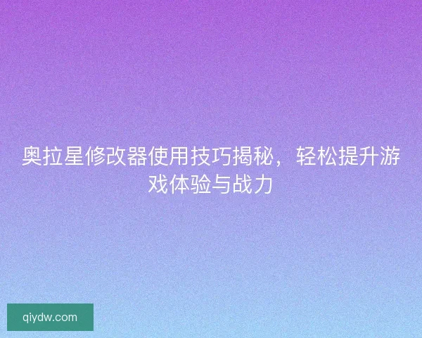 奥拉星修改器使用技巧揭秘，轻松提升游戏体验与战力
