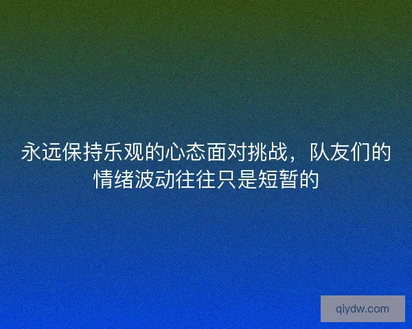 永远保持乐观的心态面对挑战，队友们的情绪波动往往只是短暂的