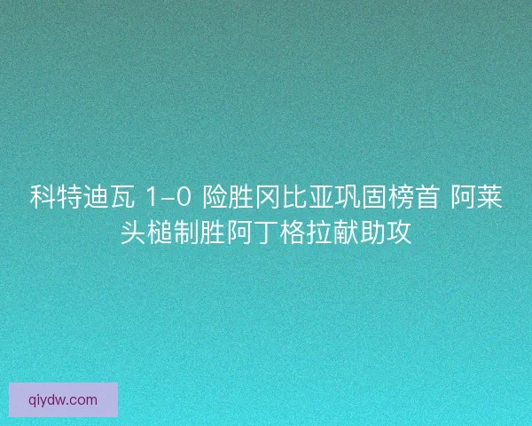 科特迪瓦 1-0 险胜冈比亚巩固榜首 阿莱头槌制胜阿丁格拉献助攻