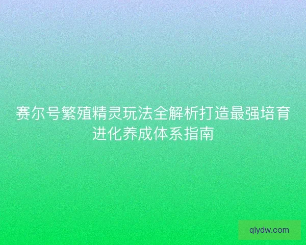 赛尔号繁殖精灵玩法全解析打造最强培育进化养成体系指南