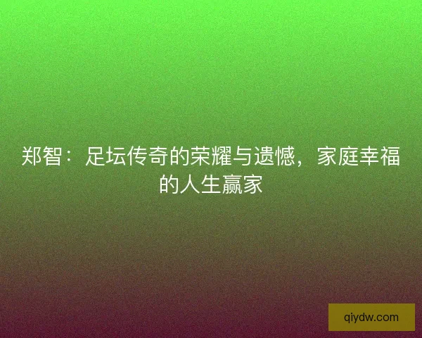 郑智：足坛传奇的荣耀与遗憾，家庭幸福的人生赢家