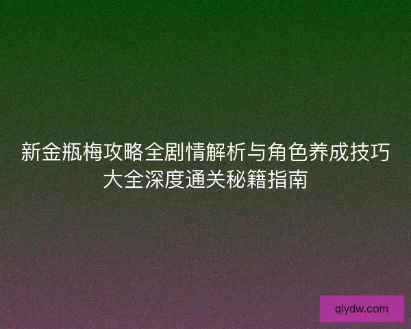 新金瓶梅攻略全剧情解析与角色养成技巧大全深度通关秘籍指南
