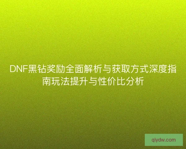 DNF黑钻奖励全面解析与获取方式深度指南玩法提升与性价比分析