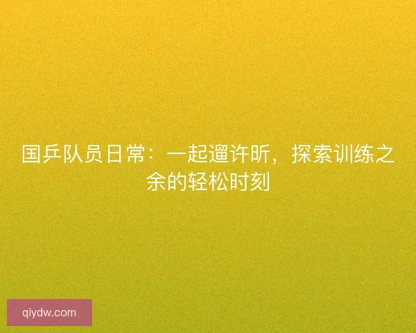 国乒队员日常：一起遛许昕，探索训练之余的轻松时刻