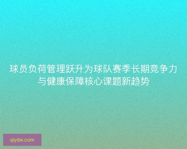 球员负荷管理跃升为球队赛季长期竞争力与健康保障核心课题新趋势