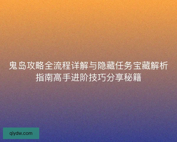 鬼岛攻略全流程详解与隐藏任务宝藏解析指南高手进阶技巧分享秘籍