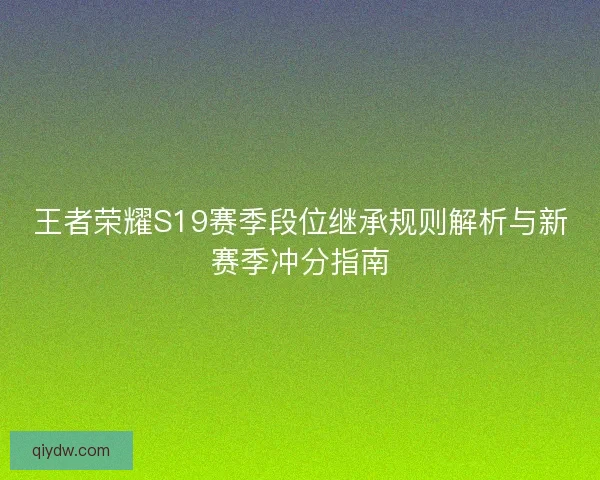 王者荣耀S19赛季段位继承规则解析与新赛季冲分指南